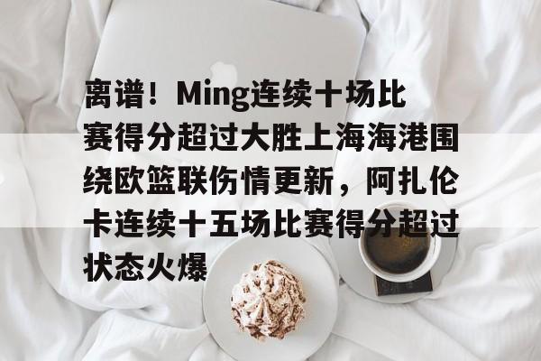 离谱！Ming连续十场比赛得分超过大胜上海海港围绕欧篮联伤情更新，阿扎伦卡连续十五场比赛得分超过状态火爆的简单介绍